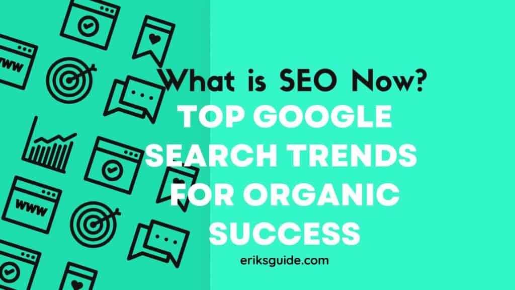 What is SEO Now? Top Google Search Trends for Organic Success